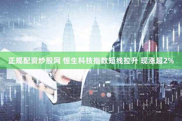 正规配资炒股网 恒生科技指数短线拉升 现涨超2%