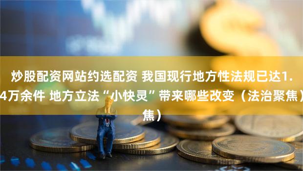 炒股配资网站约选配资 我国现行地方性法规已达1.4万余件 地方立法“小快灵”带来哪些改变（法治聚焦）