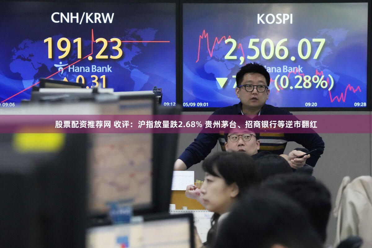 股票配资推荐网 收评：沪指放量跌2.68% 贵州茅台、招商银行等逆市翻红