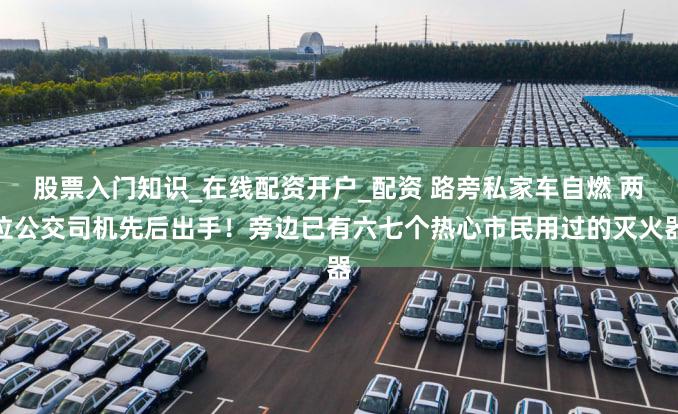 股票入门知识_在线配资开户_配资 路旁私家车自燃 两位公交司机先后出手！旁边已有六七个热心市民用过的灭火器