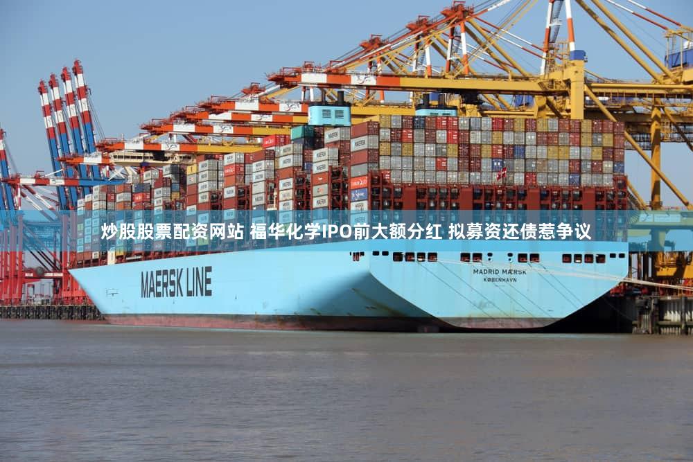 炒股股票配资网站 福华化学IPO前大额分红 拟募资还债惹争议