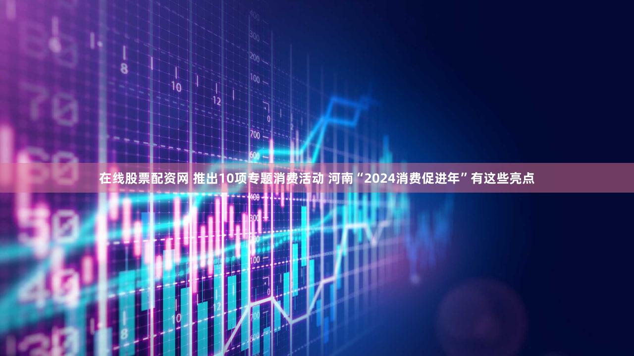 在线股票配资网 推出10项专题消费活动 河南“2024消费促进年”有这些亮点