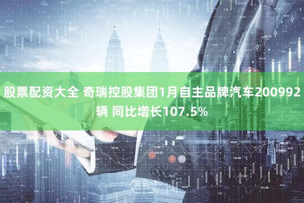 股票配资大全 奇瑞控股集团1月自主品牌汽车200992辆 同比增长107.5%