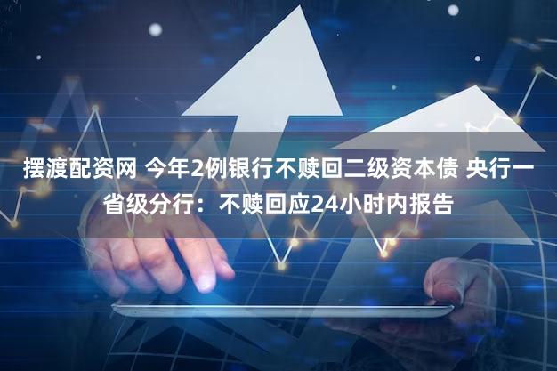 摆渡配资网 今年2例银行不赎回二级资本债 央行一省级分行:不赎回应24小时内报告