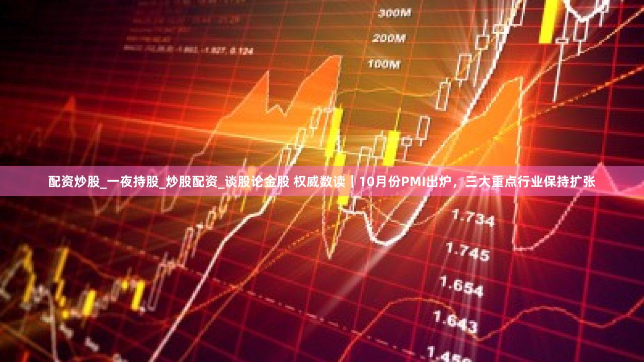 配资炒股_一夜持股_炒股配资_谈股论金股 权威数读|10月份PMI出炉,三大重点行业保持扩张