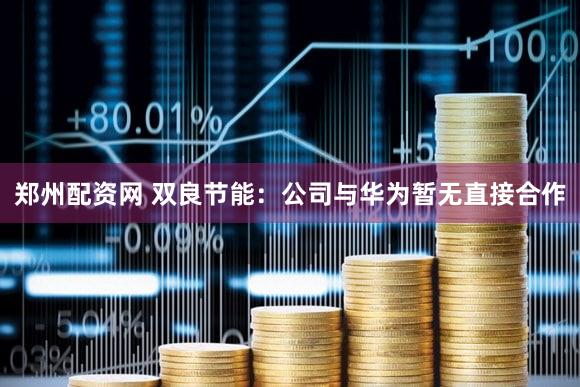 郑州配资网 双良节能：公司与华为暂无直接合作