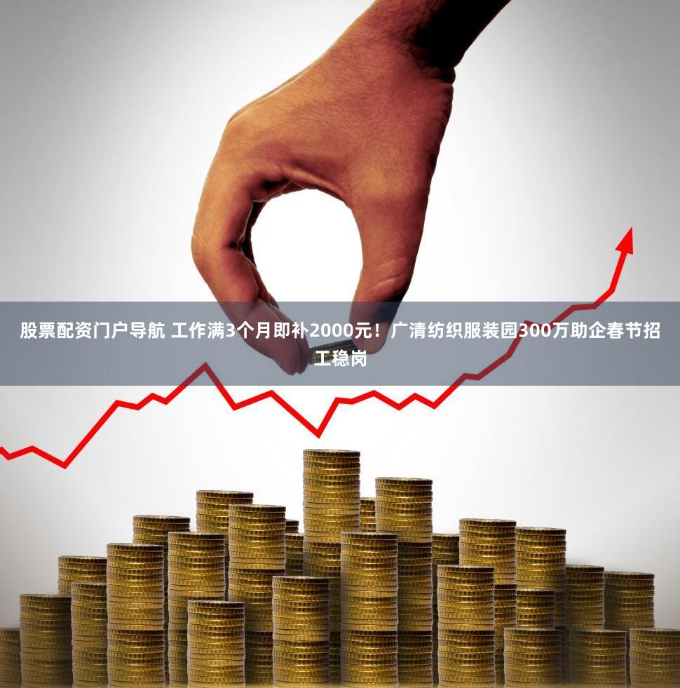 股票配资门户导航 工作满3个月即补2000元!广清纺织服装园300万助企春节招工稳岗