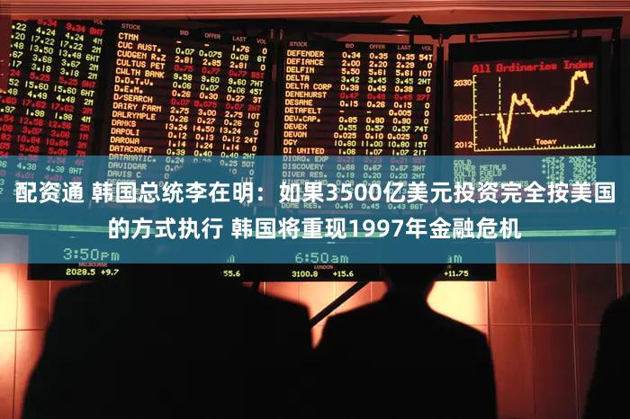 配资通 韩国总统李在明：如果3500亿美元投资完全按美国的方式执行 韩国将重现1997年金融危机