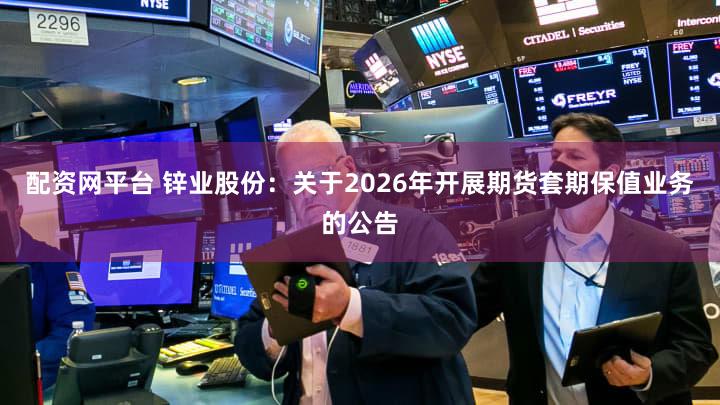 配资网平台 锌业股份:关于2026年开展期货套期保值业务的公告