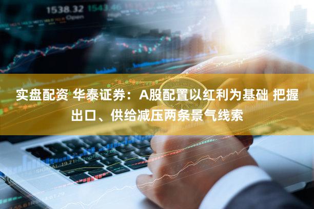 实盘配资 华泰证券：A股配置以红利为基础 把握出口、供给减压两条景气线索