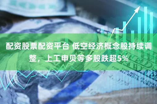 配资股票配资平台 低空经济概念股持续调整，上工申贝等多股跌超5%