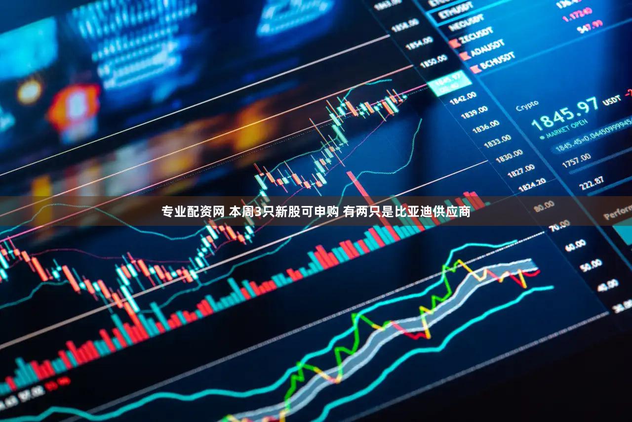 专业配资网 本周3只新股可申购 有两只是比亚迪供应商