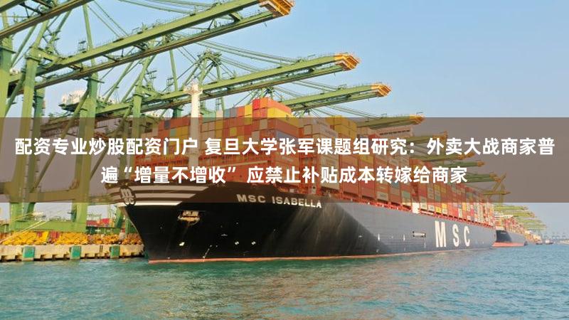 配资专业炒股配资门户 复旦大学张军课题组研究：外卖大战商家普遍“增量不增收” 应禁止补贴成本转嫁给商家