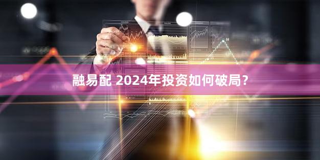 融易配 2024年投资如何破局？
