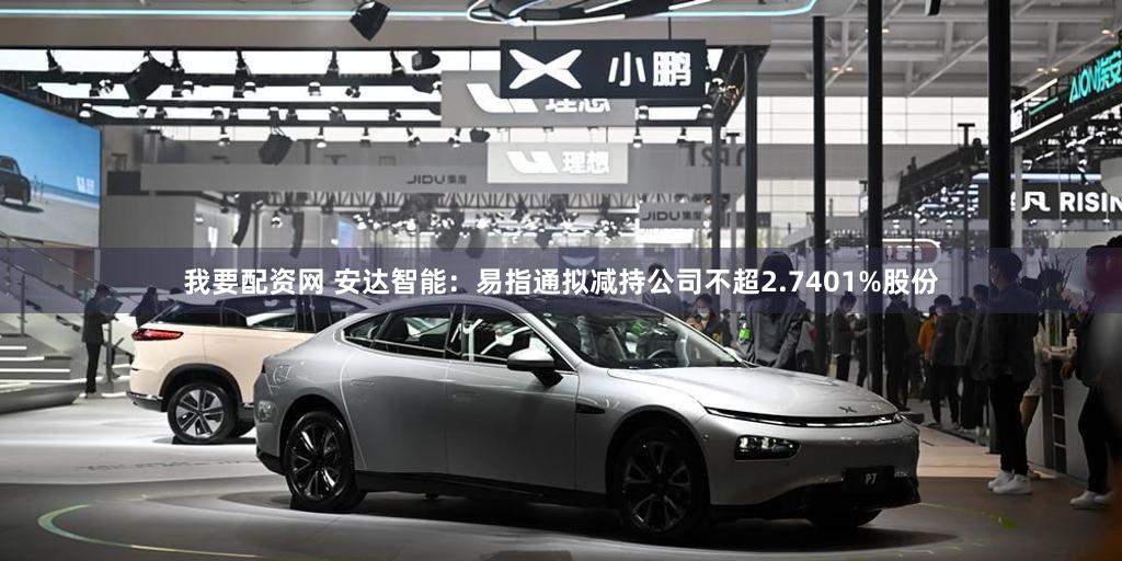 我要配资网 安达智能：易指通拟减持公司不超2.7401%股份
