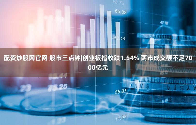配资炒股网官网 股市三点钟|创业板指收跌1.54% 两市成交额不足7000亿元