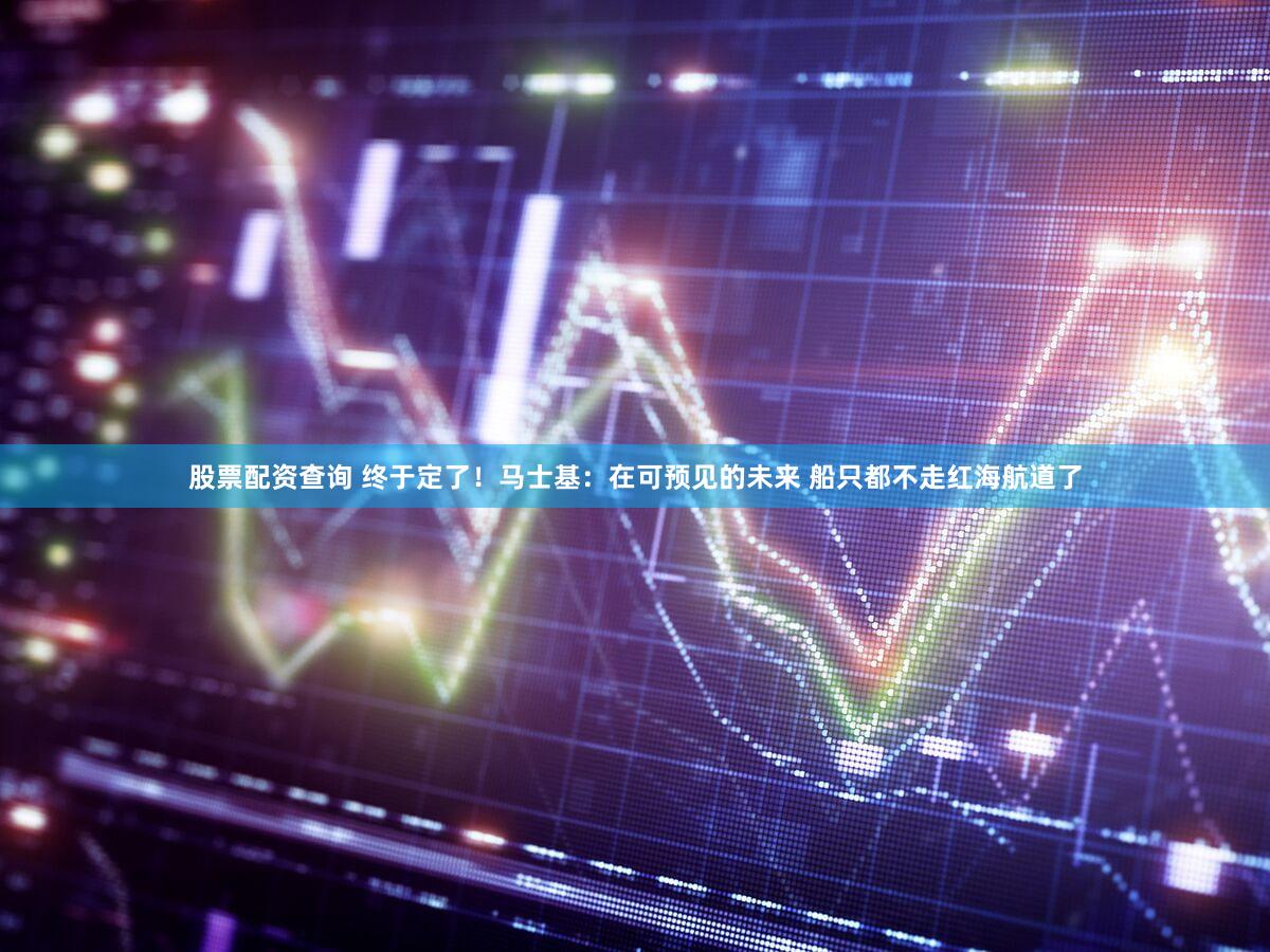 股票配资查询 终于定了！马士基：在可预见的未来 船只都不走红海航道了