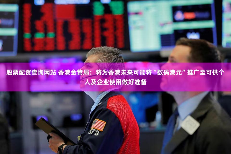 股票配资查询网站 香港金管局：将为香港未来可能将“数码港元”推广至可供个人及企业使用做好准备