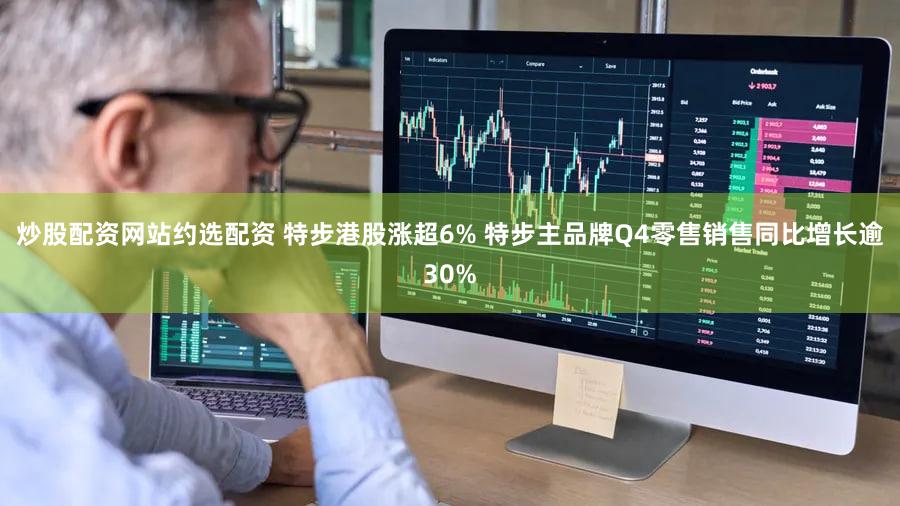 炒股配资网站约选配资 特步港股涨超6% 特步主品牌Q4零售销售同比增长逾30%