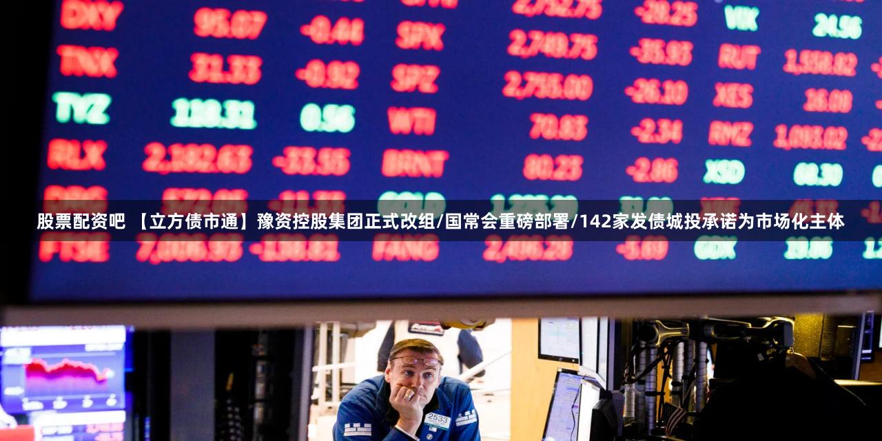 股票配资吧 【立方债市通】豫资控股集团正式改组/国常会重磅部署/142家发债城投承诺为市场化主体