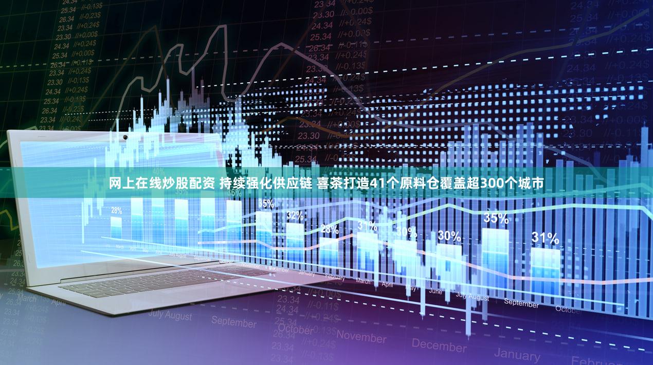 网上在线炒股配资 持续强化供应链 喜茶打造41个原料仓覆盖超300个城市
