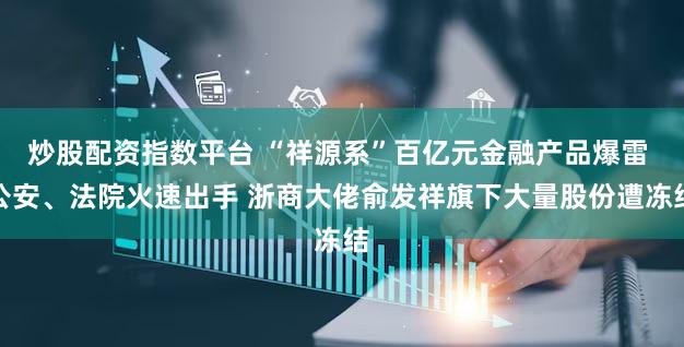 炒股配资指数平台 “祥源系”百亿元金融产品爆雷 公安、法院火速出手 浙商大佬俞发祥旗下大量股份遭冻结