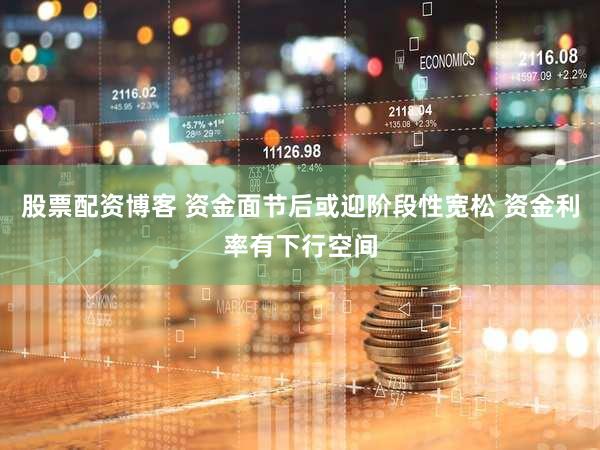 股票配资博客 资金面节后或迎阶段性宽松 资金利率有下行空间