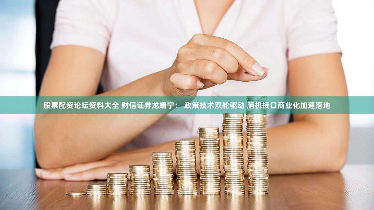 股票配资论坛资料大全 财信证券龙靖宁： 政策技术双轮驱动 脑机接口商业化加速落地