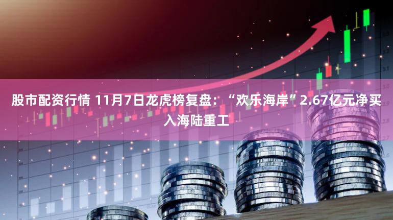 股市配资行情 11月7日龙虎榜复盘：“欢乐海岸”2.67亿元净买入海陆重工