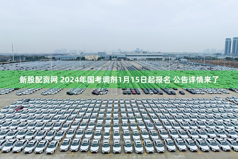 新股配资网 2024年国考调剂1月15日起报名 公告详情来了