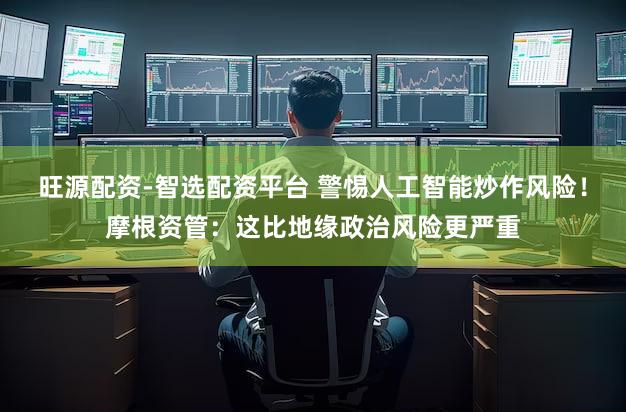 旺源配资-智选配资平台 警惕人工智能炒作风险！摩根资管：这比地缘政治风险更严重