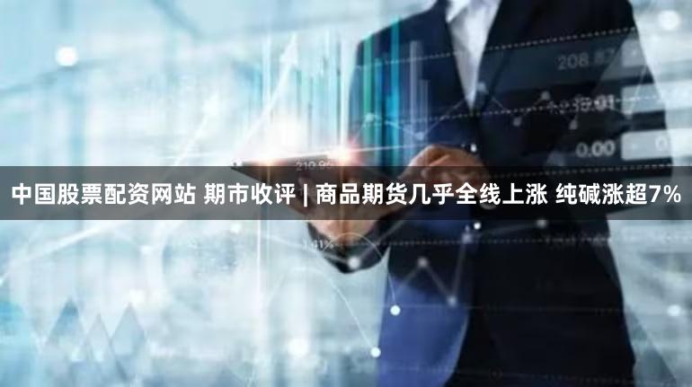 中国股票配资网站 期市收评 | 商品期货几乎全线上涨 纯碱涨超7%
