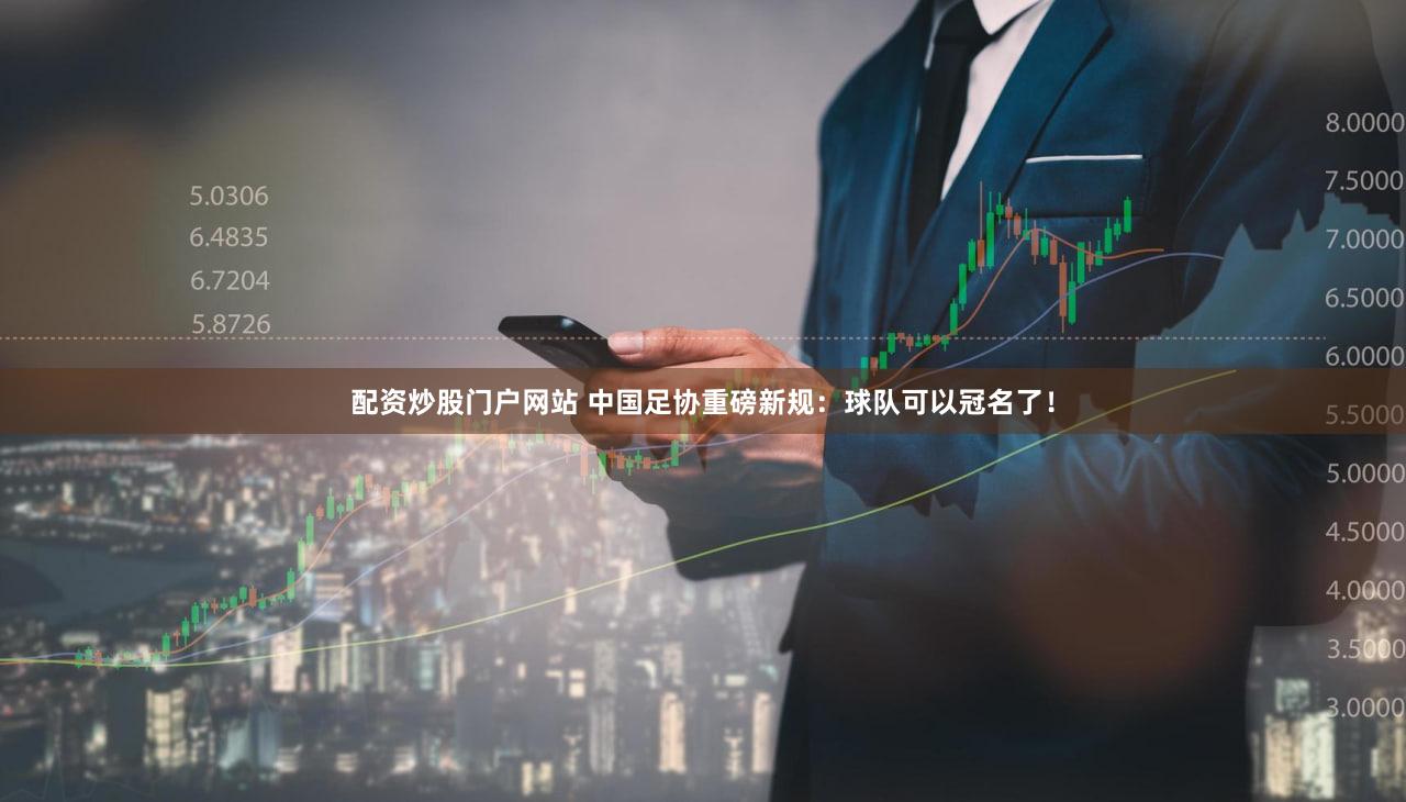 配资炒股门户网站 中国足协重磅新规：球队可以冠名了！