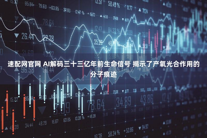 速配网官网 AI解码三十三亿年前生命信号 揭示了产氧光合作用的分子痕迹