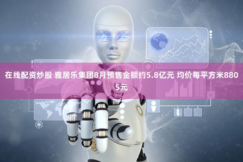 在线配资炒股 雅居乐集团8月预售金额约5.8亿元 均价每平方米8805元