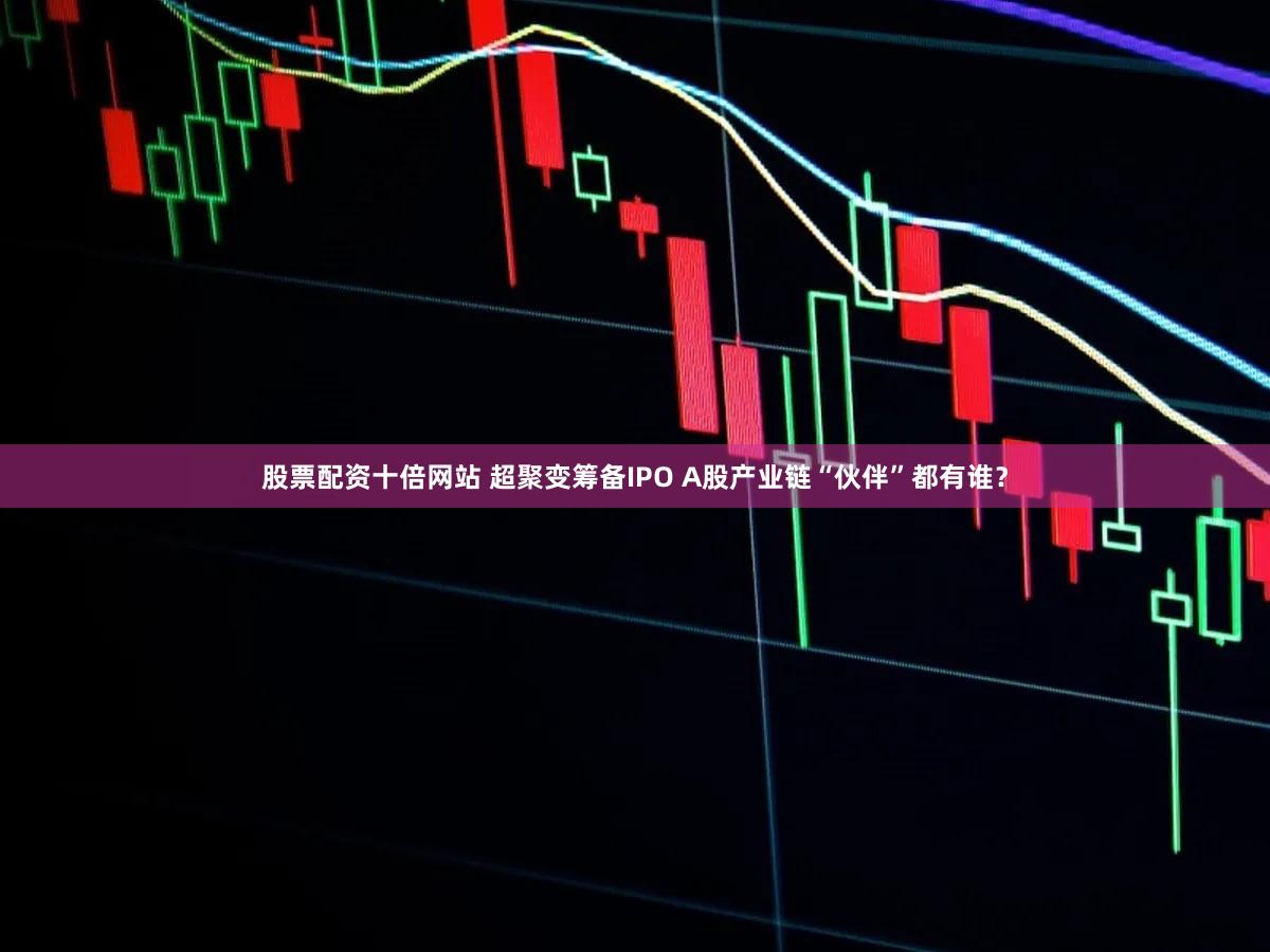 股票配资十倍网站 超聚变筹备IPO A股产业链“伙伴”都有谁?