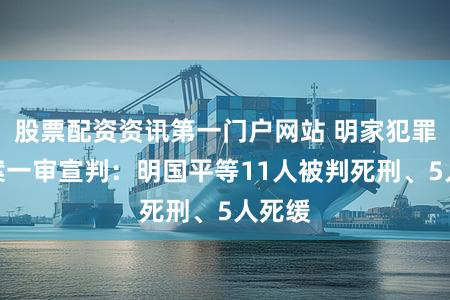 股票配资资讯第一门户网站 明家犯罪集团案一审宣判：明国平等11人被判死刑、5人死缓