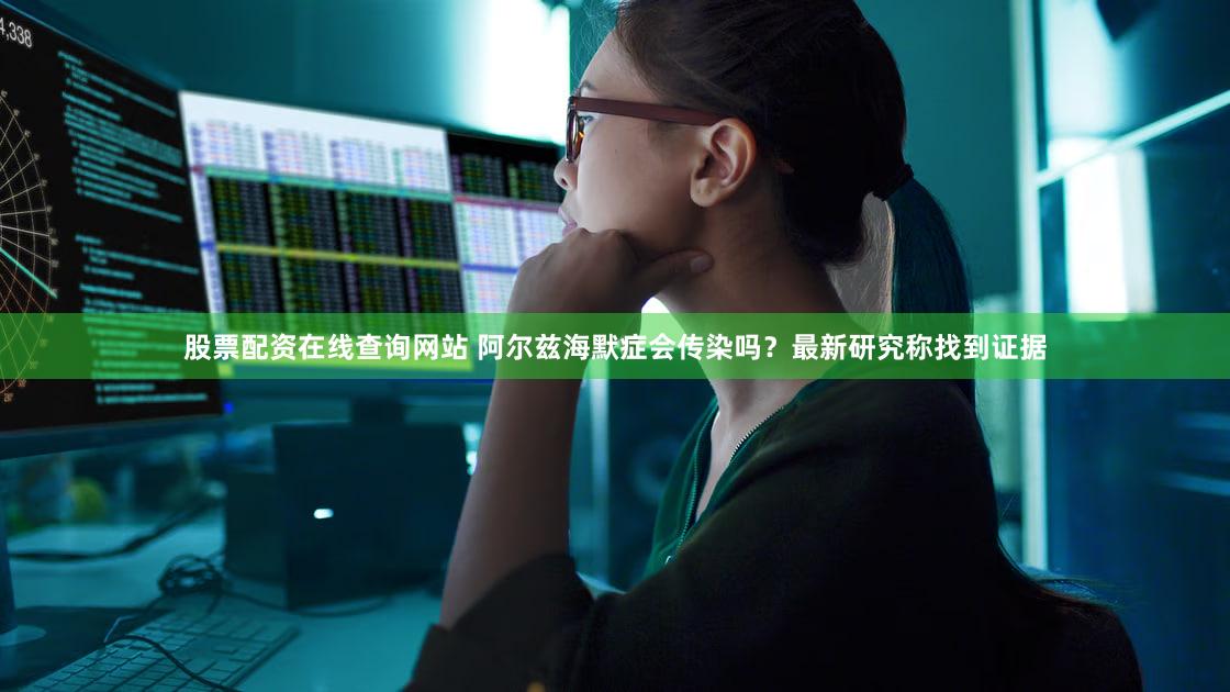 股票配资在线查询网站 阿尔兹海默症会传染吗？最新研究称找到证据