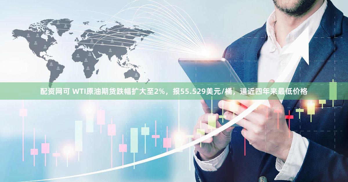 配资网可 WTI原油期货跌幅扩大至2%，报55.529美元/桶，逼近四年来最低价格