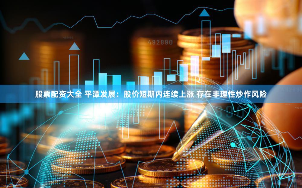 股票配资大全 平潭发展：股价短期内连续上涨 存在非理性炒作风险