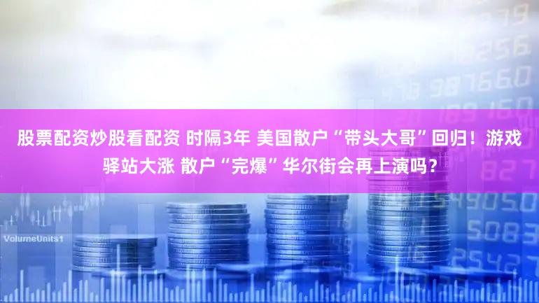股票配资炒股看配资 时隔3年 美国散户“带头大哥”回归！游戏驿站大涨 散户“完爆”华尔街会再上演吗？