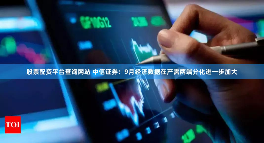 股票配资平台查询网站 中信证券:9月经济数据在产需两端分化进一步加大