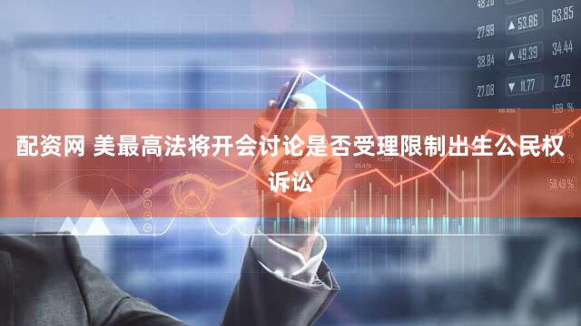 配资网 美最高法将开会讨论是否受理限制出生公民权诉讼