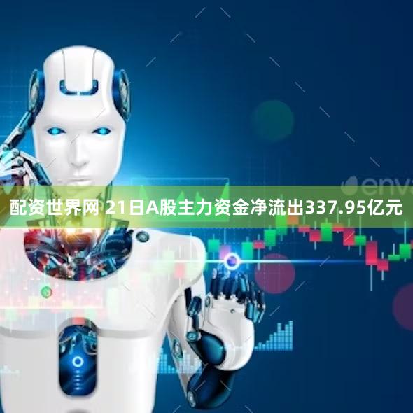 配资世界网 21日A股主力资金净流出337.95亿元
