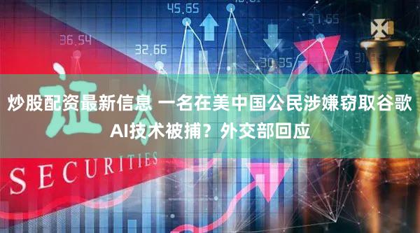 炒股配资最新信息 一名在美中国公民涉嫌窃取谷歌AI技术被捕？外交部回应