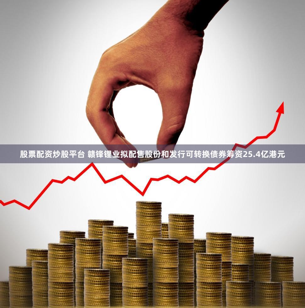 股票配资炒股平台 赣锋锂业拟配售股份和发行可转换债券筹资25.4亿港元