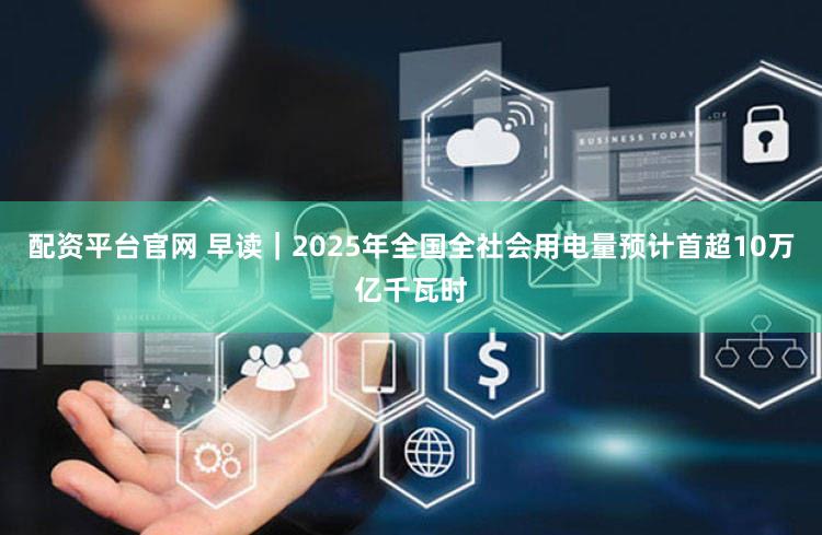 配资平台官网 早读｜2025年全国全社会用电量预计首超10万亿千瓦时