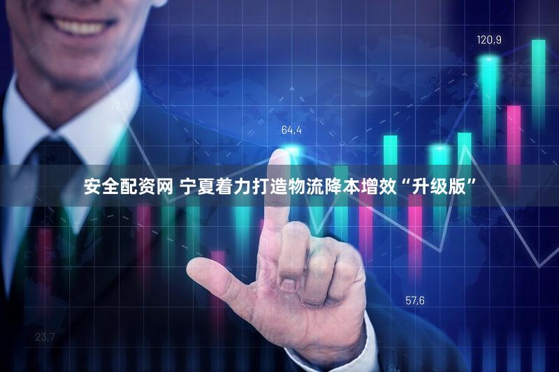 安全配资网 宁夏着力打造物流降本增效“升级版”