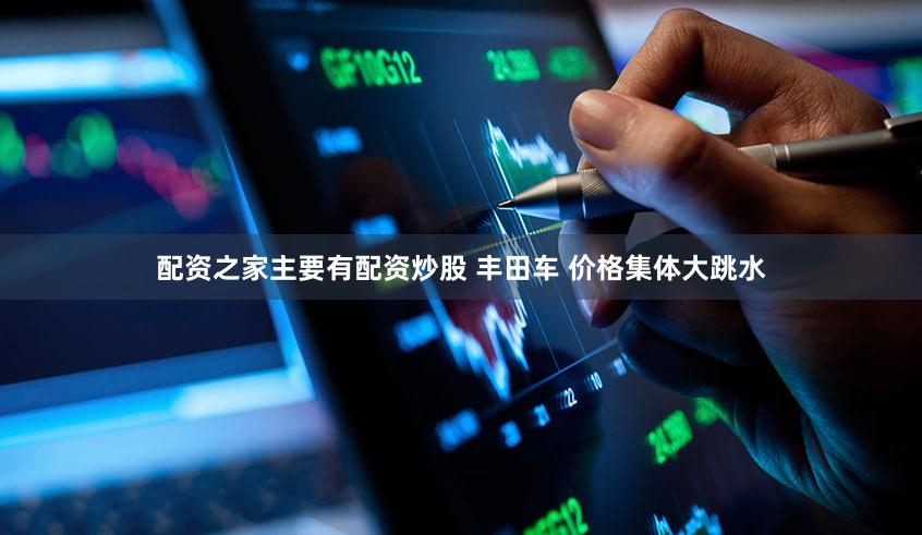 配资之家主要有配资炒股 丰田车 价格集体大跳水