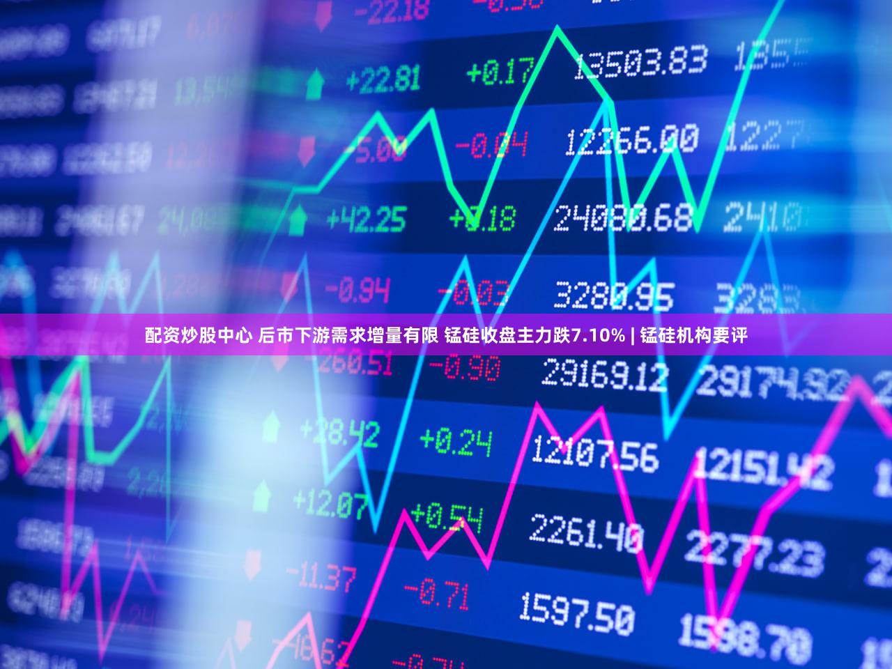 配资炒股中心 后市下游需求增量有限 锰硅收盘主力跌7.10% | 锰硅机构要评